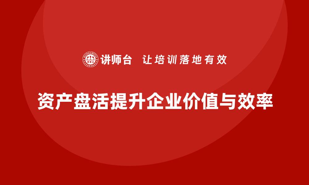 资产盘活提升企业价值与效率