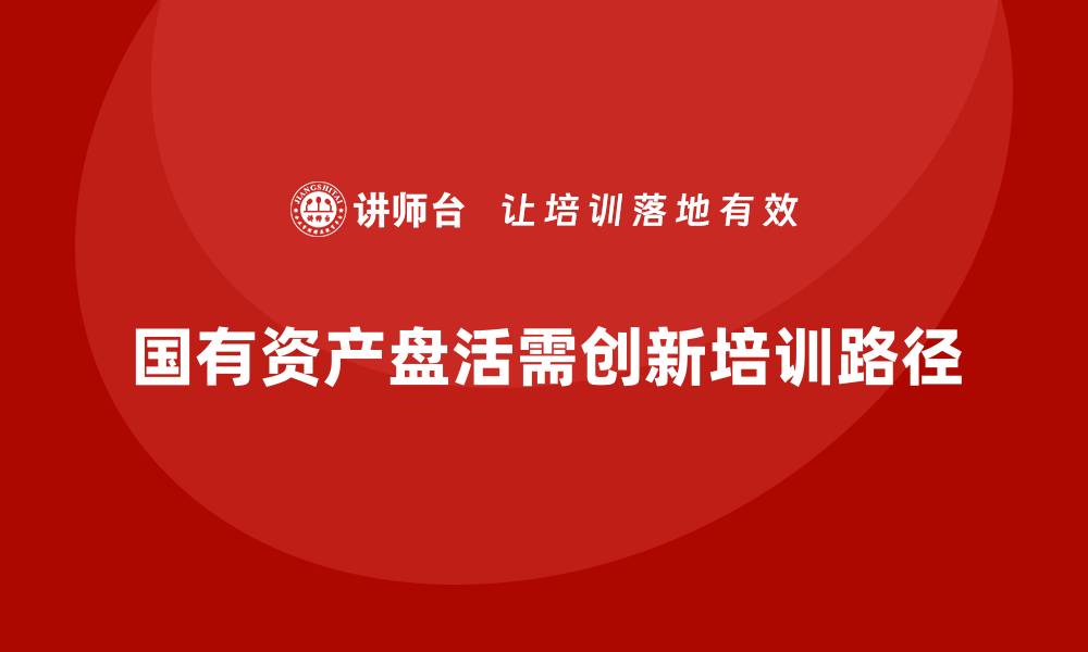 国有资产盘活需创新培训路径