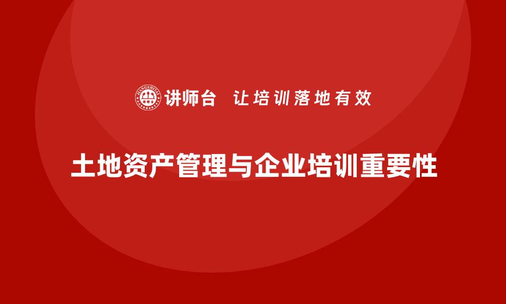 土地资产管理与企业培训重要性