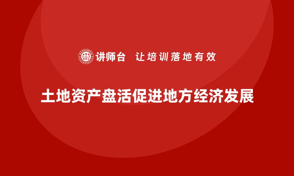 土地资产盘活促进地方经济发展