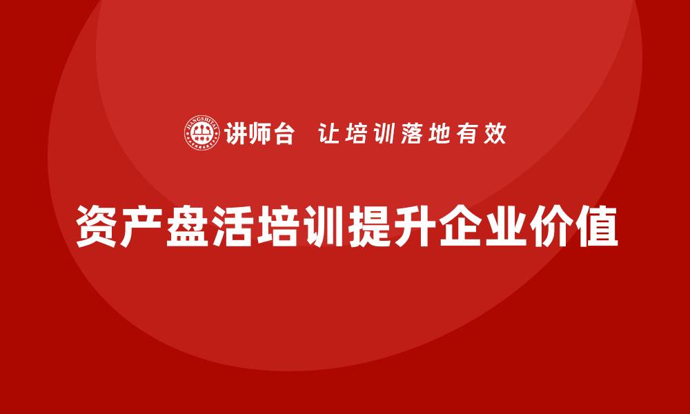 资产盘活培训提升企业价值