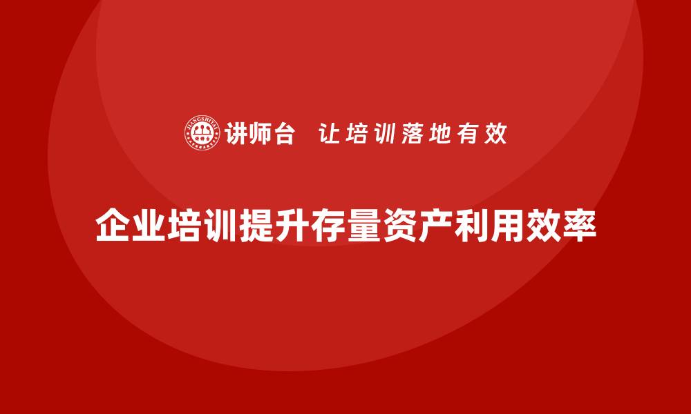 企业培训提升存量资产利用效率