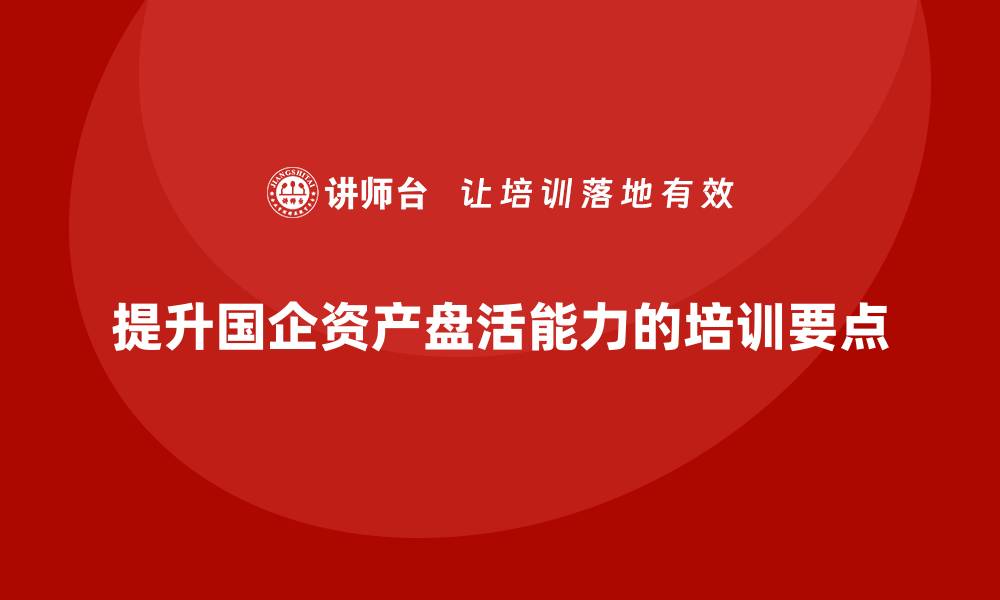 文章提升国企资产盘活能力的实用培训指南的缩略图