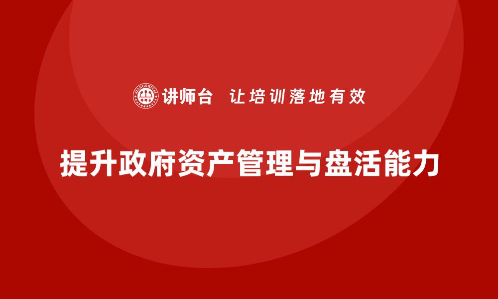 提升政府资产管理与盘活能力