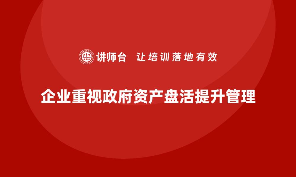 企业重视政府资产盘活提升管理