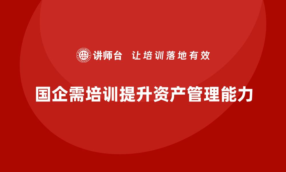 文章国有企业存量资产盘活课程助力资源优化升级的缩略图