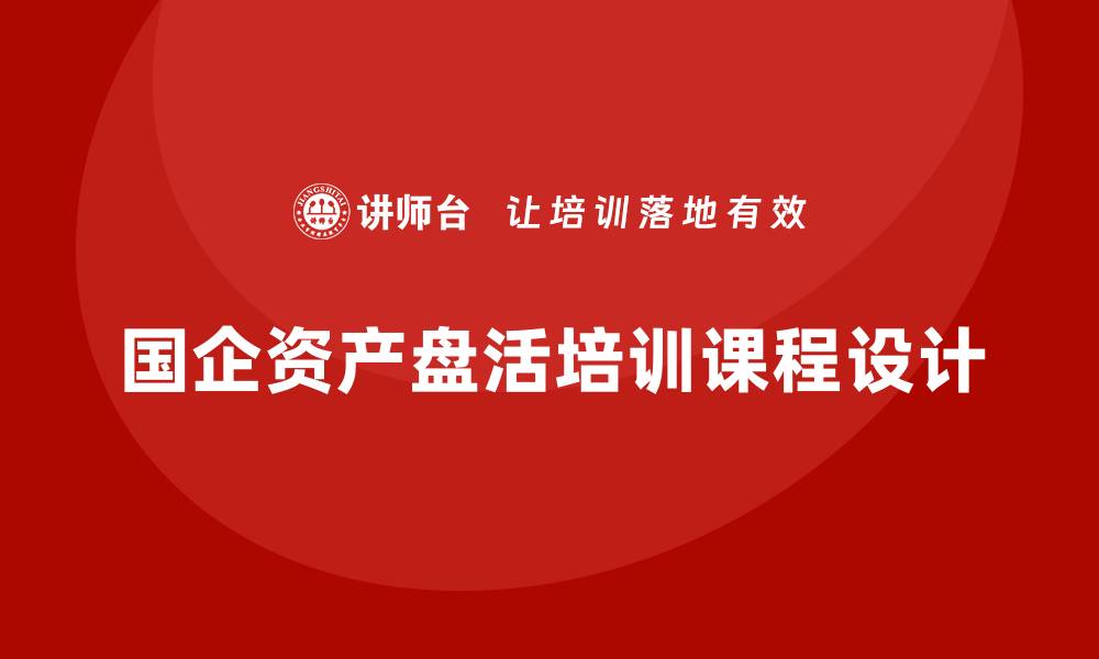 文章国有企业存量资产盘活课程助力优化资源配置的缩略图