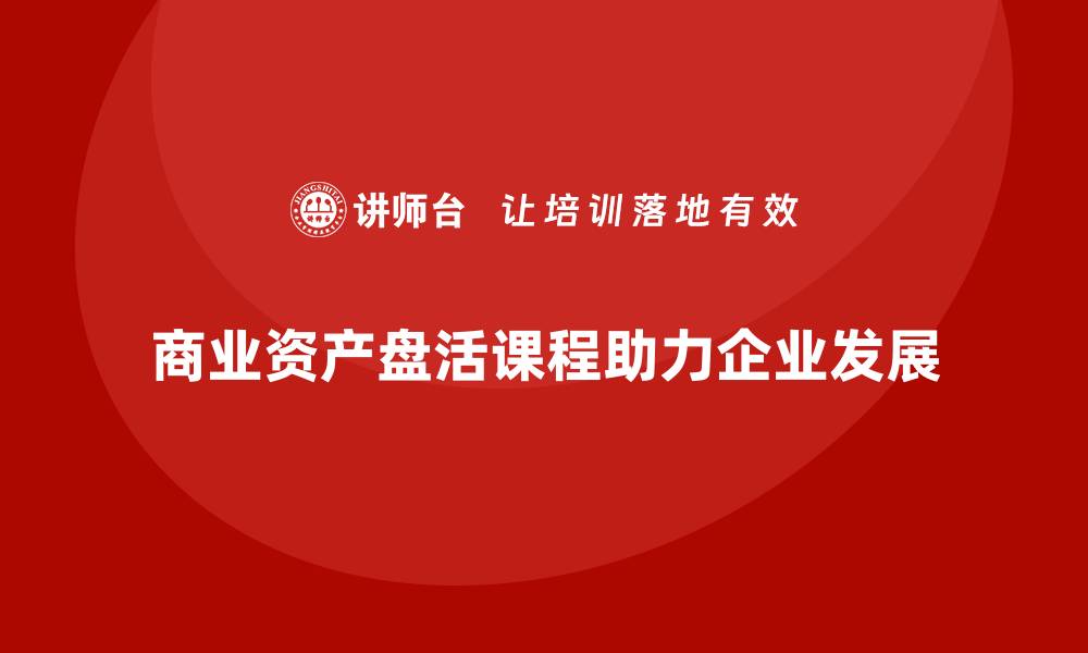 商业资产盘活课程助力企业发展