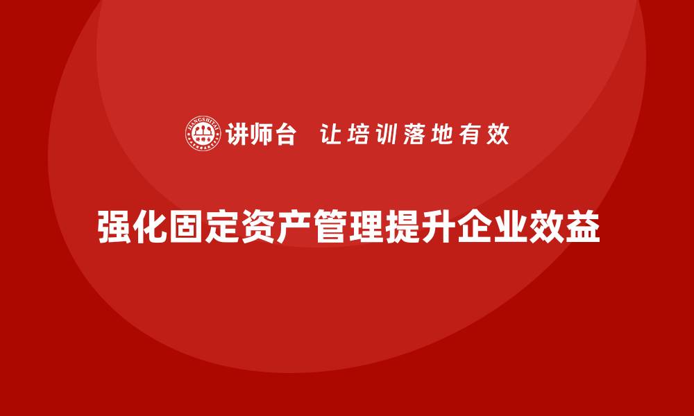 文章提升企业效益的强化固定资产管理培训课程的缩略图