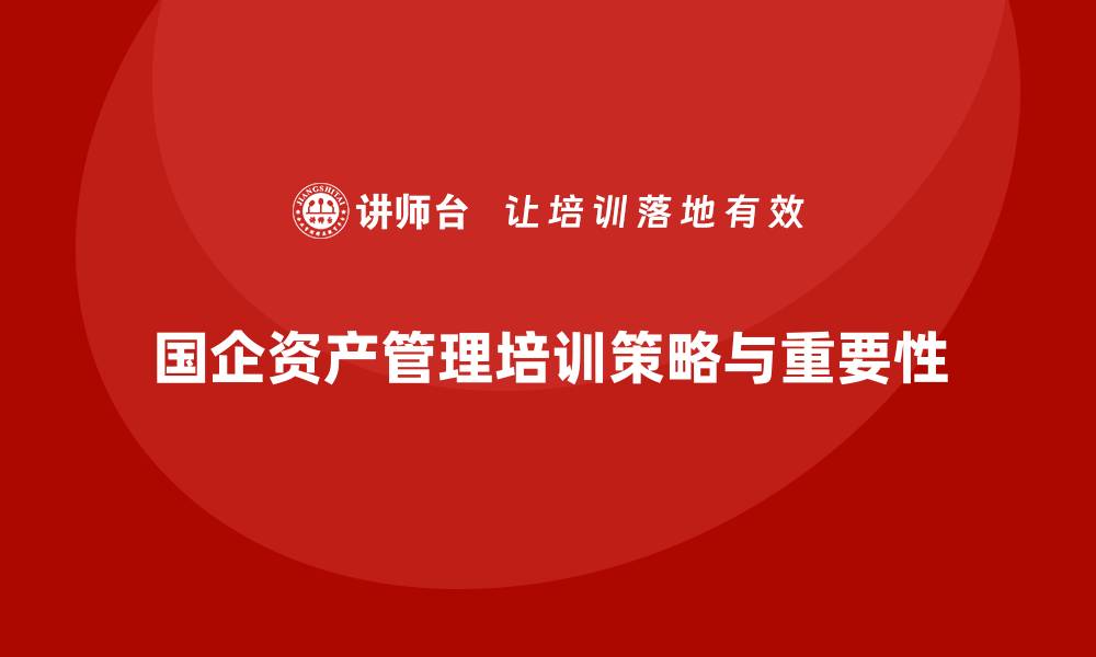 文章国企资产管理企业培训的重要性与实施策略的缩略图