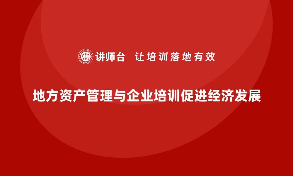 文章地方资产管理助力地方经济高质量发展的缩略图
