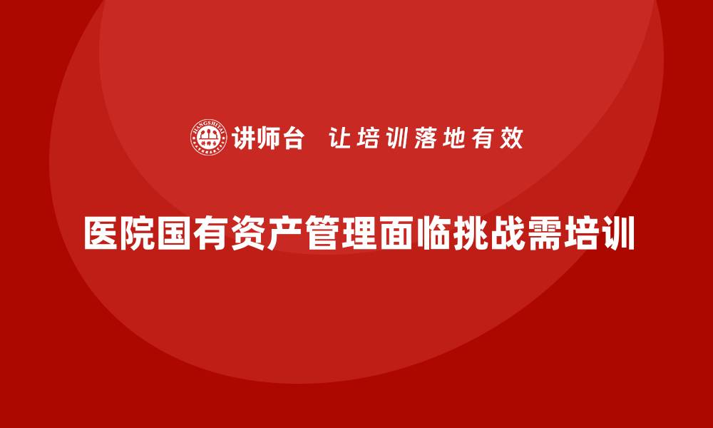 医院国有资产管理面临挑战需培训