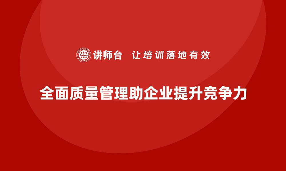 全面质量管理助企业提升竞争力