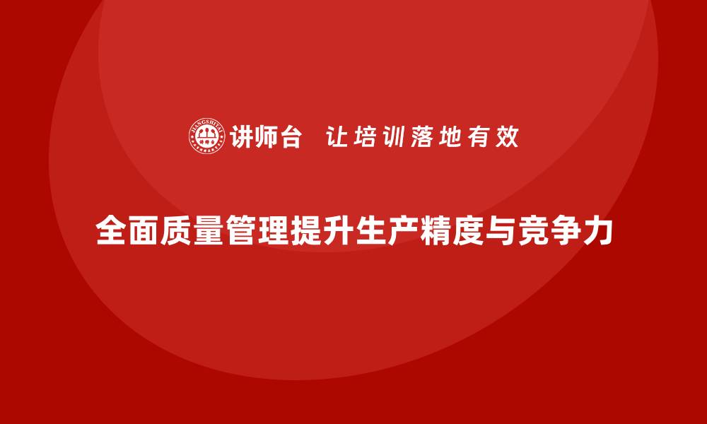 全面质量管理提升生产精度与竞争力