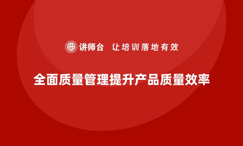 全面质量管理提升产品质量效率