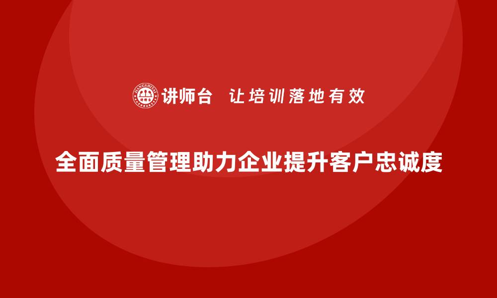 全面质量管理助力企业提升客户忠诚度