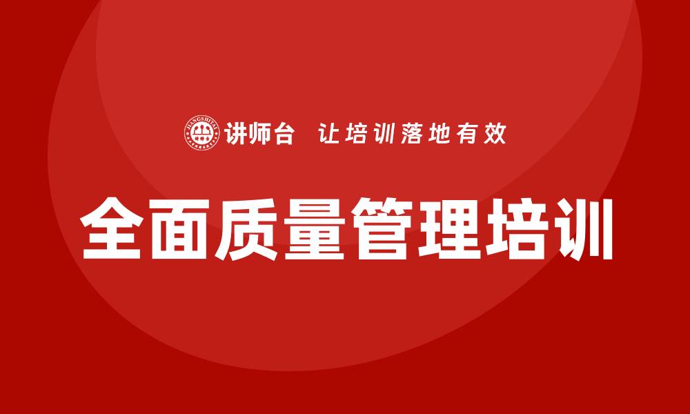 文章全面质量管理TQM培训提升企业竞争力的关键策略的缩略图