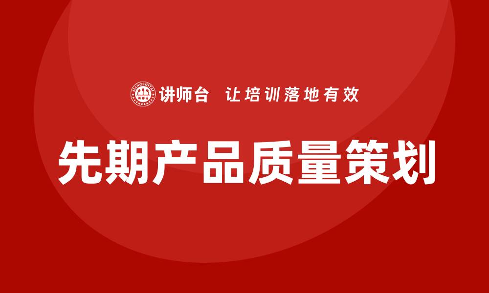 文章先期产品质量策划的重要性与实施策略解析的缩略图