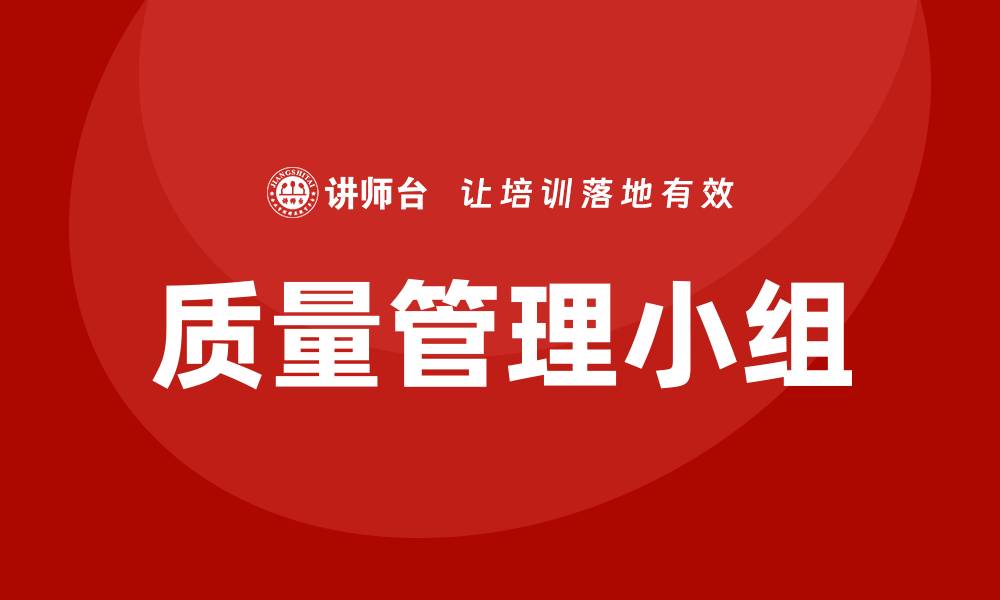 文章提升企业效益的质量管理小组实践与经验分享的缩略图