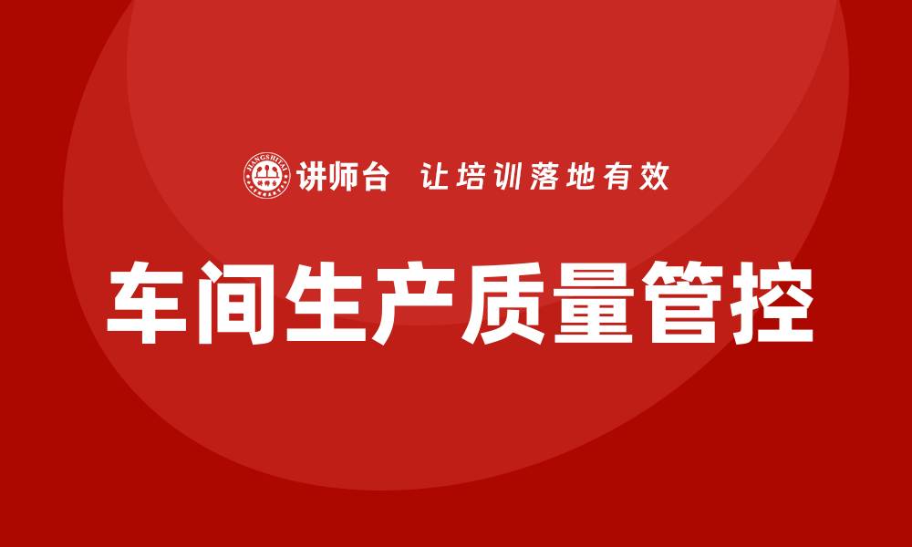 文章车间生产质量管控的有效策略与实践探讨的缩略图