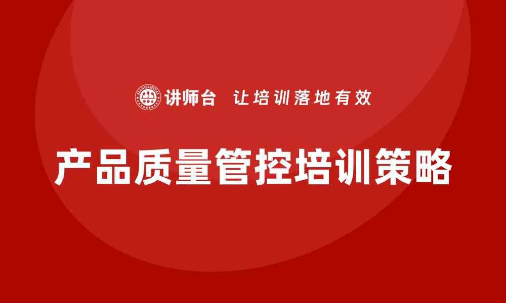 文章提升产品质量管控培训效果的关键策略的缩略图