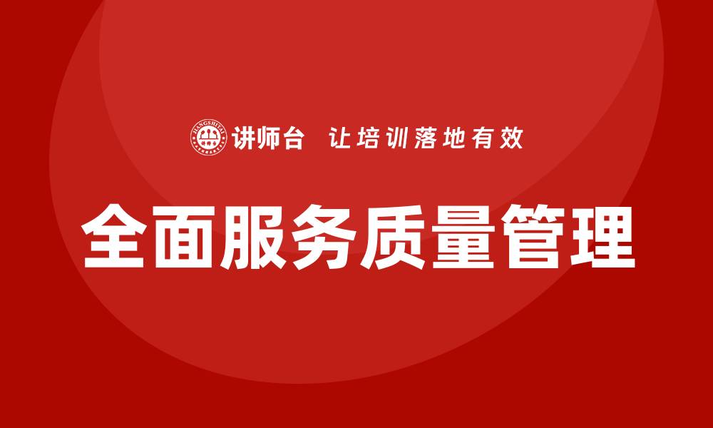 文章全面服务质量管理提升企业竞争力的重要性的缩略图