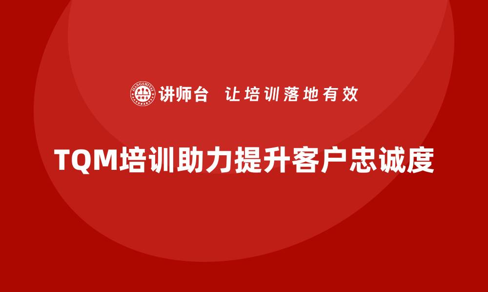 TQM培训助力提升客户忠诚度