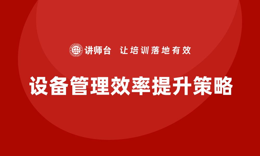 文章提升设备管理效率的五大关键策略的缩略图