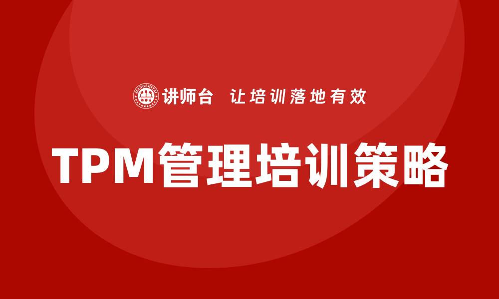 文章推进设备TPM管理企业培训的有效策略与实践的缩略图