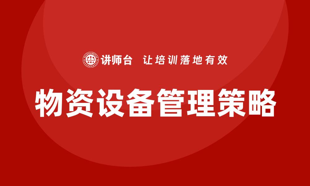 文章提升企业效率的物资设备管理策略解析的缩略图