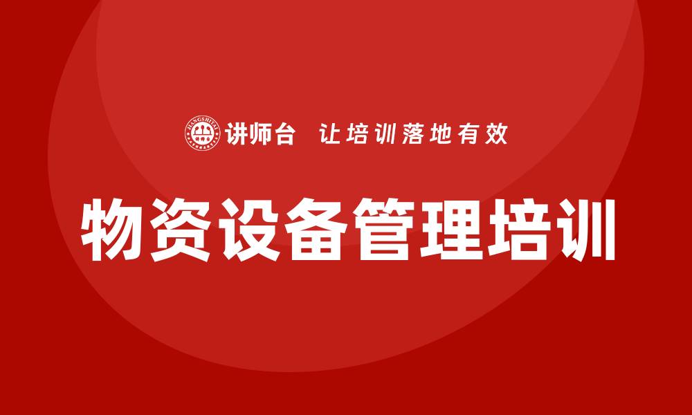 文章物资设备管理培训提升企业运营效率的重要性的缩略图