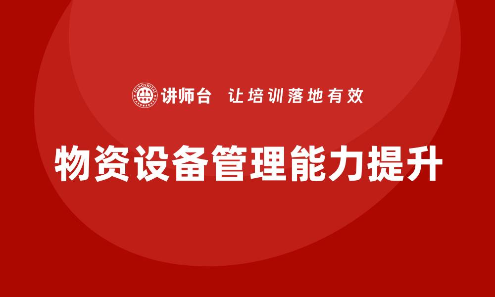 文章提升物资设备管理能力的企业内训方案分享的缩略图