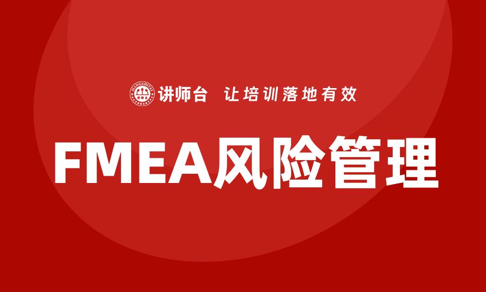 文章FMEA方法企业内训提升风险管理能力的缩略图
