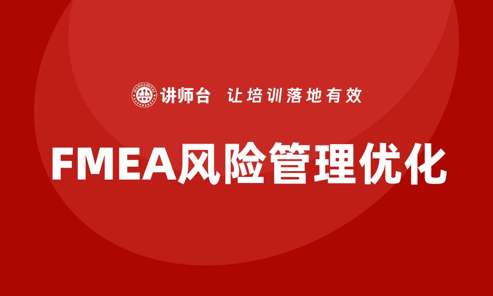 文章FMEA分析方法培训助力企业风险管理优化的缩略图