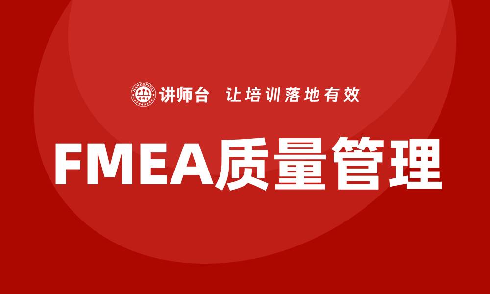文章FMEA质量管理企业培训提升团队竞争力技巧的缩略图