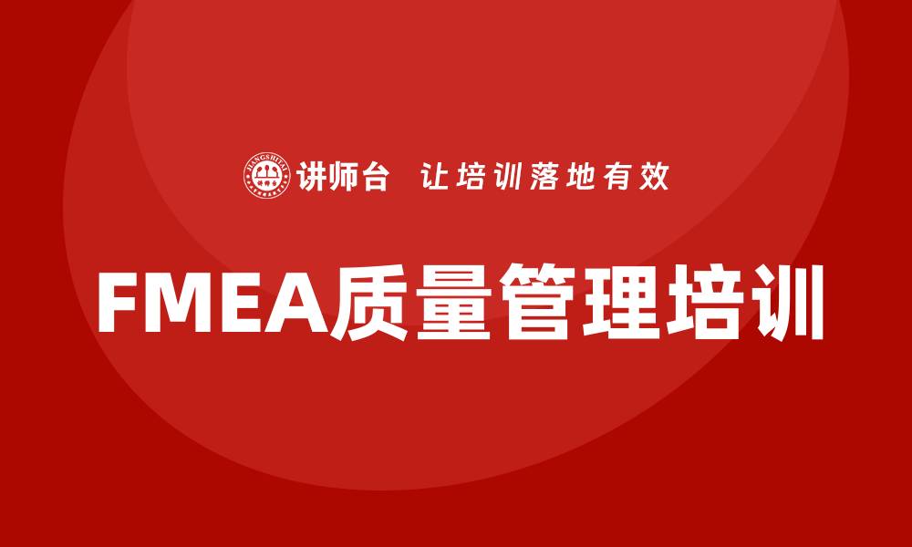 文章提升企业竞争力的质量管理FMEA内训课程详解的缩略图