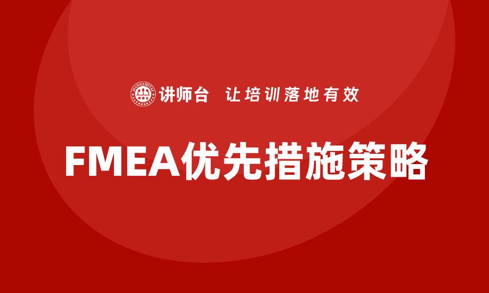 文章FMEA优先采取措施的有效策略与实践分享的缩略图