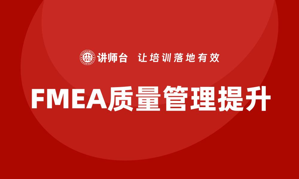 文章掌握FMEA质量管理企业培训课程提升企业竞争力的缩略图