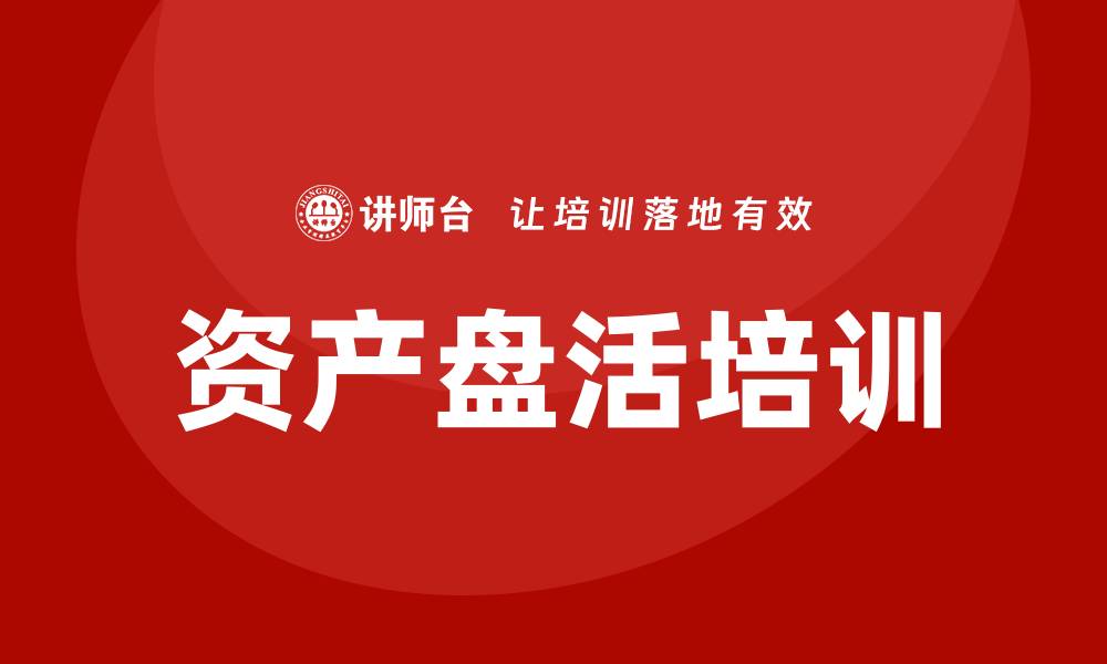 文章推进资产盘活培训助力企业高效管理与增值的缩略图