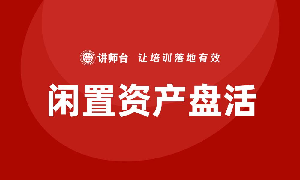 文章闲置资产盘活措施助力企业资源高效利用的缩略图