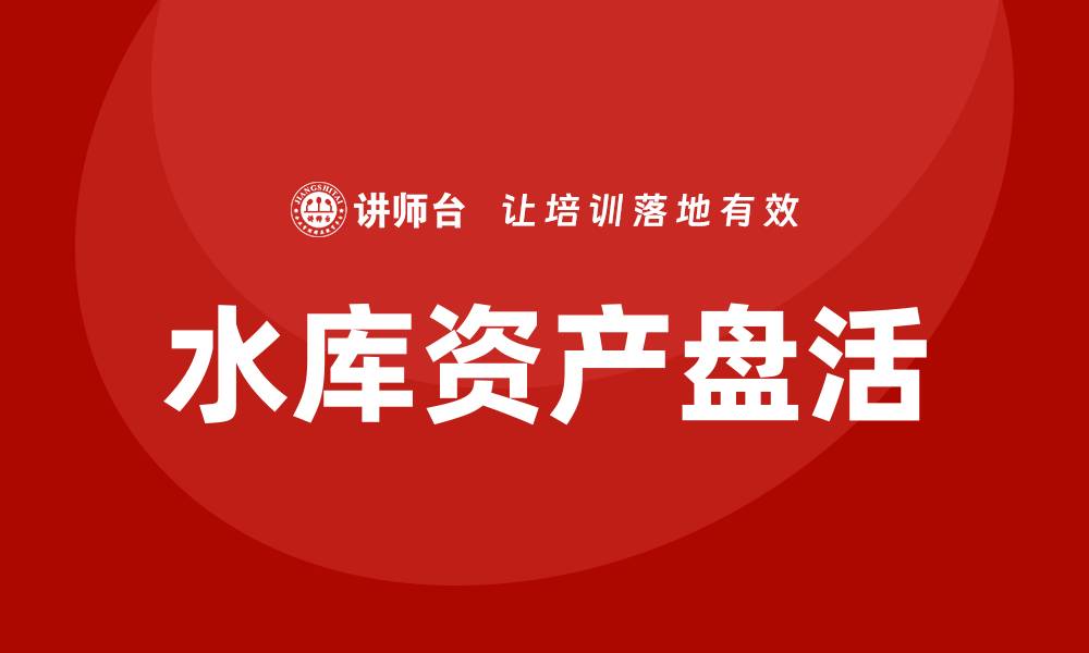 文章水库资产盘活课程助力行业创新发展的缩略图