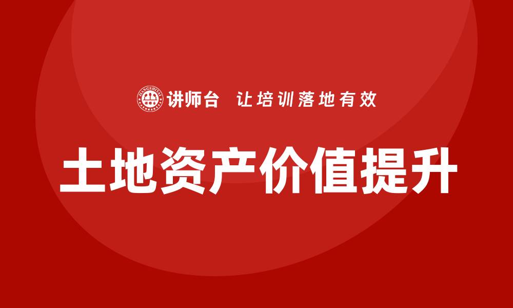 文章提升土地资产价值的盘活课程解析的缩略图