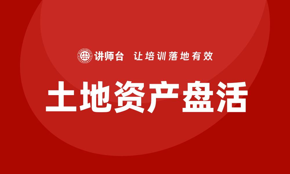 文章土地资产盘活课程：提升土地利用效率的关键策略的缩略图