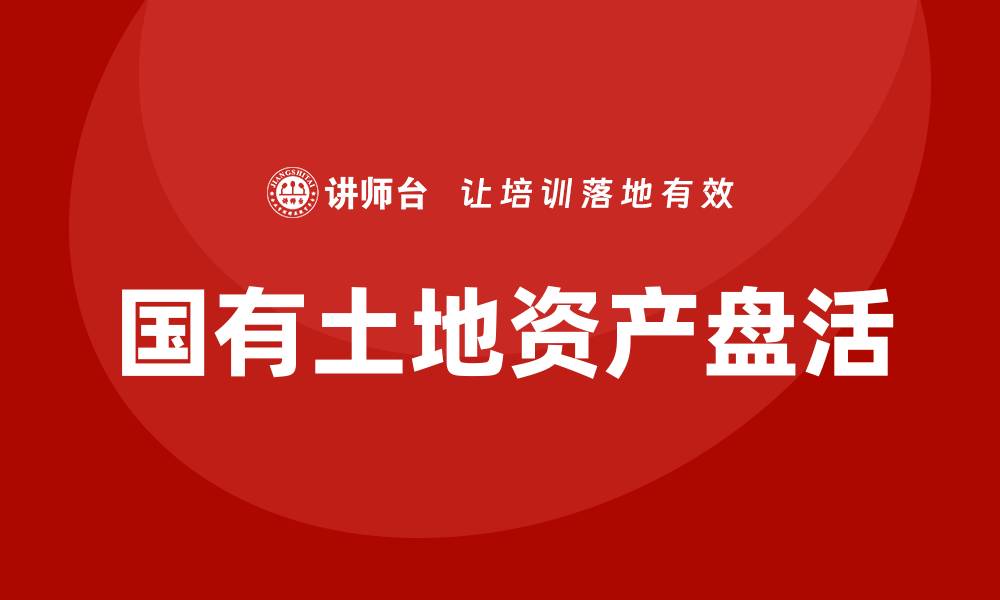 文章国有土地资产盘活课程：提升土地利用效率的关键策略的缩略图