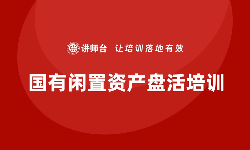 文章国有闲置资产盘活培训课程助力资产高效利用的缩略图