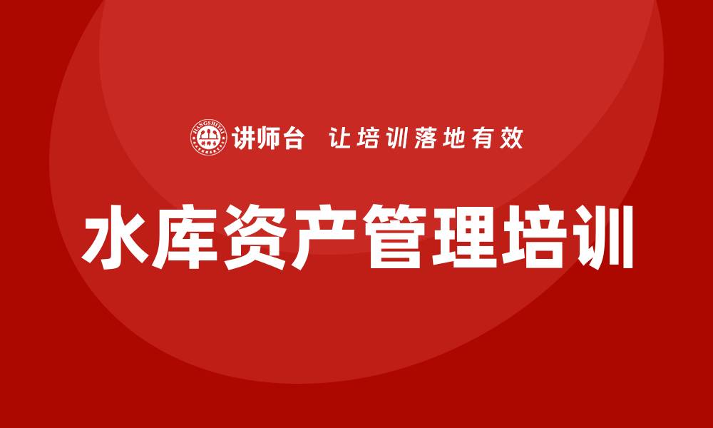 文章水库资产盘活培训课程助力水资源高效利用的缩略图