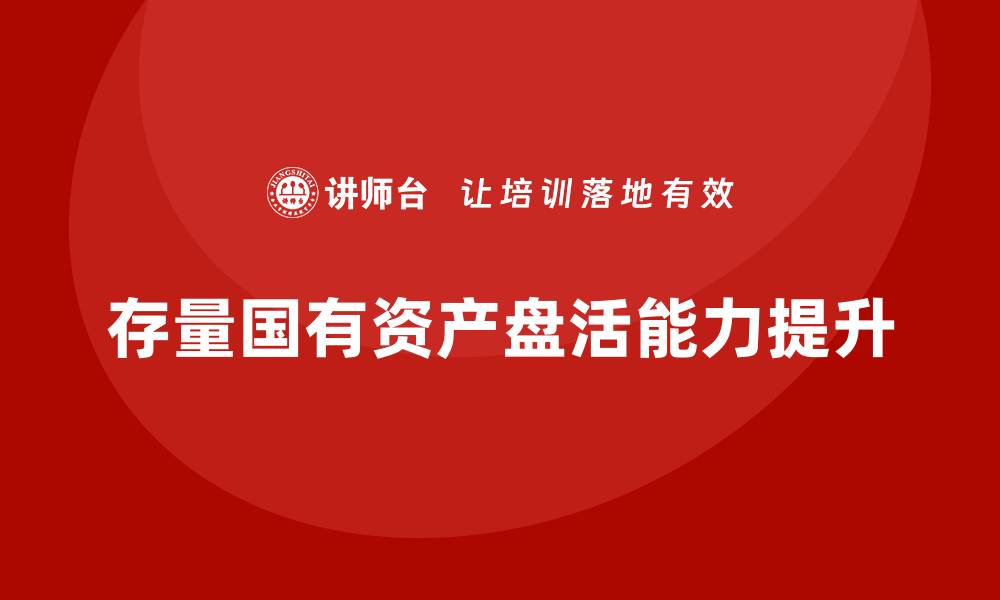 文章提升存量国有资产盘活能力的培训课程解析的缩略图