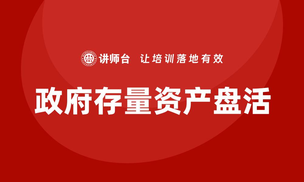 文章政府存量资产盘活培训课程助力经济发展提升效率的缩略图