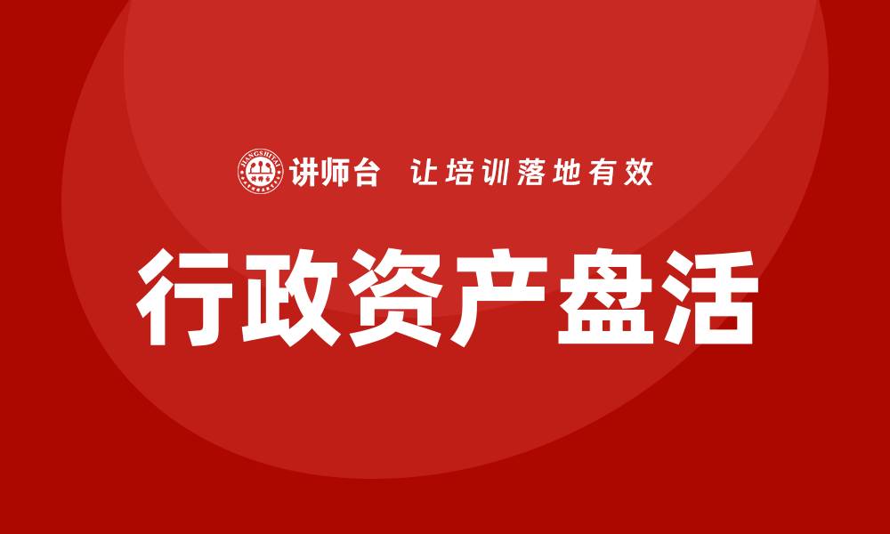 文章公司行政资产盘活培训课程助力企业高效管理的缩略图
