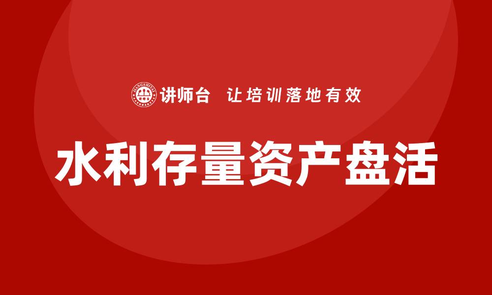 文章水利存量资产盘活企业培训的重要性与实践策略的缩略图